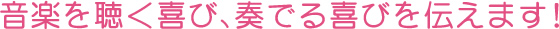 音楽を聴く喜び、奏でる喜びを伝えます!